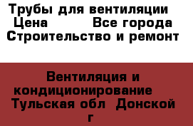 Трубы для вентиляции › Цена ­ 473 - Все города Строительство и ремонт » Вентиляция и кондиционирование   . Тульская обл.,Донской г.